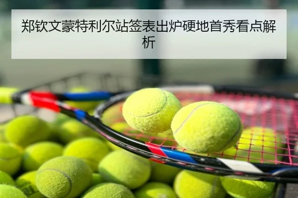 郑钦文蒙特利尔站签表出炉硬地首秀看点解析