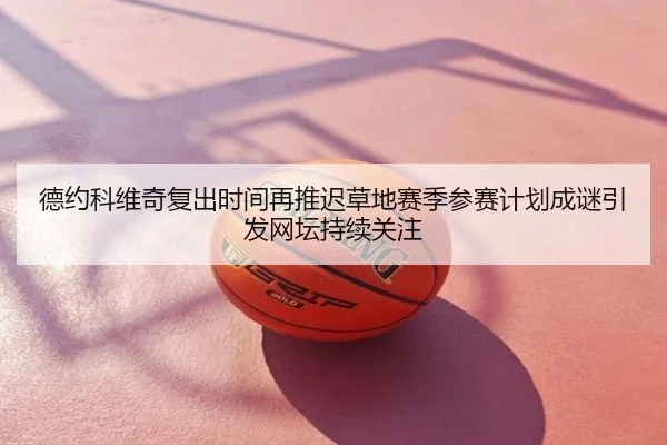 德约科维奇复出时间再推迟草地赛季参赛计划成谜引发网坛持续关注