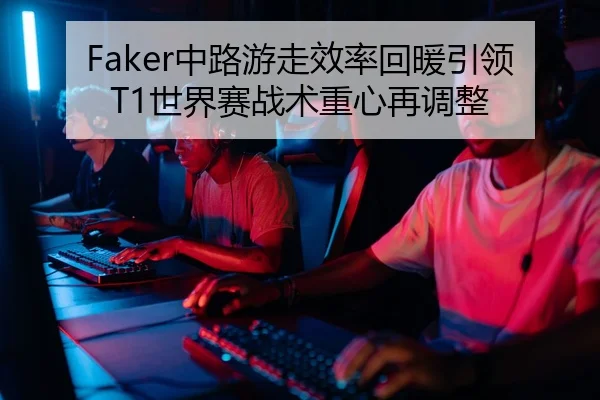 Faker中路游走效率回暖引领T1世界赛战术重心再调整