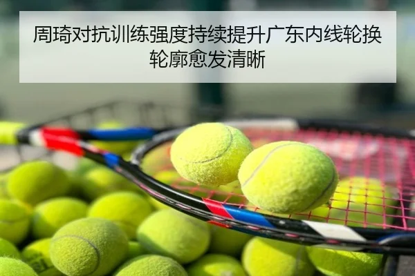 周琦对抗训练强度持续提升广东内线轮换轮廓愈发清晰