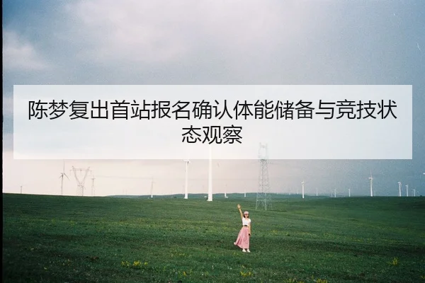 陈梦复出首站报名确认体能储备与竞技状态观察