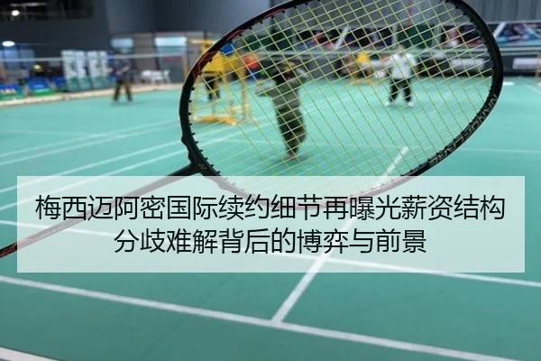 梅西迈阿密国际续约细节再曝光薪资结构分歧难解背后的博弈与前景