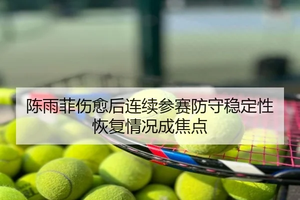 陈雨菲伤愈后连续参赛防守稳定性恢复情况成焦点