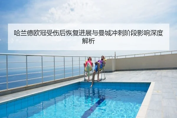 哈兰德欧冠受伤后恢复进展与曼城冲刺阶段影响深度解析