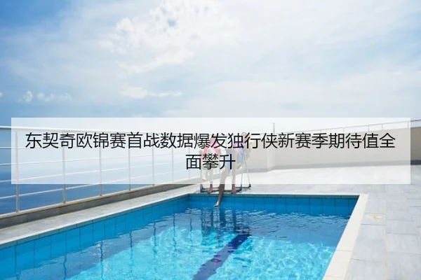 东契奇欧锦赛首战数据爆发独行侠新赛季期待值全面攀升