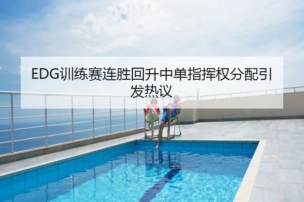 EDG训练赛连胜回升中单指挥权分配引发热议