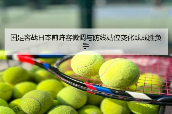 国足客战日本前阵容微调与防线站位变化或成胜负手